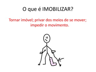 O que é IMOBILIZAR?
Tornar imóvel; privar dos meios de se mover;
impedir o movimento.
 