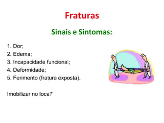Fraturas
Sinais e Sintomas:
1. Dor;
2. Edema;
3. Incapacidade funcional;
4. Deformidade;
5. Ferimento (fratura exposta).
Imobilizar no local*
 