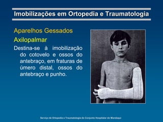 Serviço de Ortopedia e Traumatologia do Conjunto Hospitalar do MandaquiImobilizações em Ortopedia e TraumatologiaImobilizações Definitivas GessadasGoteiras (ou Calhas) Gessadas – devem recobrir ¾ da circunferência do membro.Aparelhos Gessados – devem recobrir a totalidade da circunferência do membro.