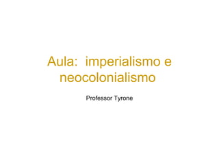 Aula: imperialismo e
neocolonialismo
Professor Tyrone
 