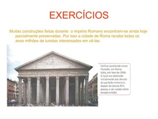 EXERCÍCIOS
Muitas construções feitas durante o império Romano encontram-se ainda hoje
parcialmente preservadas. Por isso a cidade de Roma recebe todos os
anos milhões de turistas interessados em vê-las.
 
