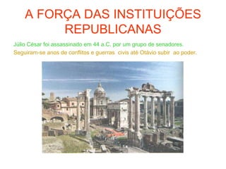 A FORÇA DAS INSTITUIÇÕES
REPUBLICANAS
Júlio César foi assassinado em 44 a.C. por um grupo de senadores.
Seguiram-se anos de conflitos e guerras civis até Otávio subir ao poder.
 