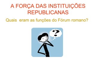 A FORÇA DAS INSTITUIÇÕES
REPUBLICANAS
Quais eram as funções do Fórum romano?
 