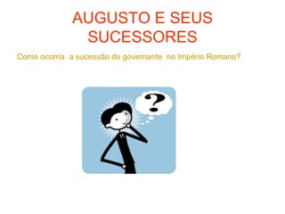 AUGUSTO E SEUS
SUCESSORES
Como ocorria a sucessão do governante no Império Romano?
 