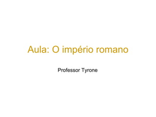 Aula: O império romano
Professor Tyrone
 