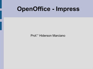 OpenOffice - Impress
Prof.° Hiderson Marciano
 