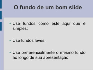 O fundo de um bom slide
●
Use fundos como este aqui que é
simples;
●
Use fundos leves;
●
Use preferencialmente o mesmo fundo
ao longo de sua apresentação.
 