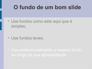 O fundo de um bom slide
• Use fundos como este aqui que é
simples;
• Use fundos leves;
• Use preferencialmente o mesmo fundo
ao longo de sua apresentação
 