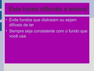 Este fundo dificulta a leitura!
• Evite fundos que distraiam ou sejam
difíceis de ler
• Sempre seja consistente com o fundo que
você usa
 