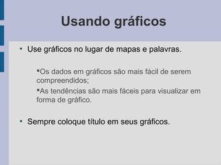 Usando gráficos
●
Use gráficos no lugar de mapas e palavras.
Os dados em gráficos são mais fácil de serem
compreendidos;
As tendências são mais fáceis para visualizar em
forma de gráfico.
●
Sempre coloque título em seus gráficos.
 