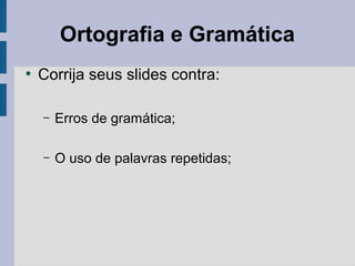 Ortografia e Gramática
●
Corrija seus slides contra:
– Erros de gramática;
– O uso de palavras repetidas;
 