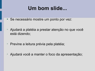 ●
Se necessário mostre um ponto por vez:
➢
Ajudará a platéia a prestar atenção no que você
está dizendo;
➢
Previne a leitura prévia pela platéia;
➢
Ajudará você a manter o foco da apresentação;
Um bom slide...
 