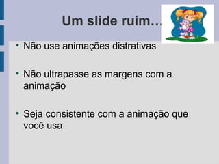 ●
Não use animações distrativas
●
Não ultrapasse as margens com a
animação
●
Seja consistente com a animação que
você usa
Um slide ruim…
 