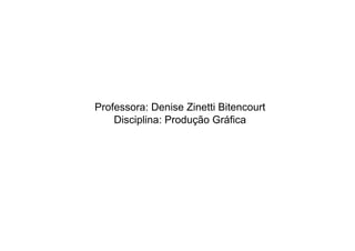 Professora: Denise Zinetti Bitencourt
    Disciplina: Produção Gráfica
 