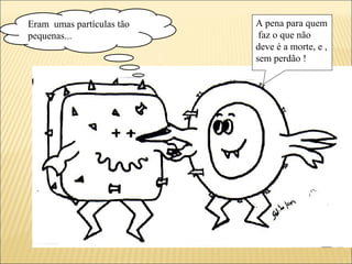Eram umas partículas tão
pequenas...
A pena para quem
faz o que não
deve é a morte, e ,
sem perdão !
 