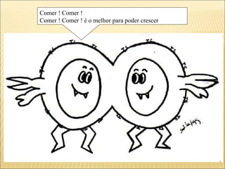 Comer ! Comer !
Comer ! Comer ! é o melhor para poder crescer
 