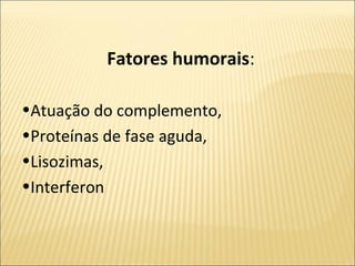 Fatores humorais:
•Atuação do complemento,
•Proteínas de fase aguda,
•Lisozimas,
•Interferon
 
