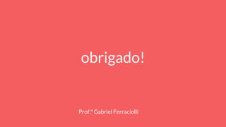 obrigado!
Prof.º Gabriel Ferraciolli
 