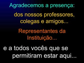 Agradecemos a presença: dos nossos professores, colegas e amigos... Representantes da Instituição... e a todos vocês que se  permitiram estar aqui... 
