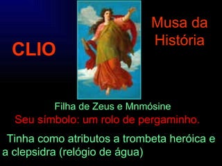 Filha de Zeus e Mnmósine CLIO Musa da História Seu símbolo: um rolo de pergaminho.   Tinha como atributos a trombeta heróica e a clepsidra (relógio de água)  