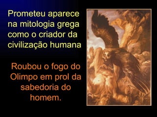 Roubou o fogo do Olimpo em prol da sabedoria do homem. Prometeu aparece na mitologia grega como o criador da civilização humana 