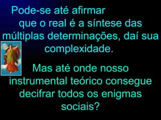 Pode-se até afirmar  que o real é a síntese das múltiplas determinações, daí sua complexidade.  Mas até onde nosso instrumental teórico consegue decifrar todos os enigmas sociais? 