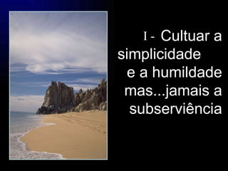 Cultuar a simplicidade  e a humildade mas...jamais a subserviência I - 