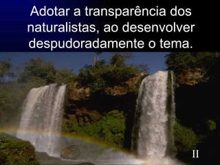 Adotar a transparência dos naturalistas, ao desenvolver despudoradamente o tema. II   