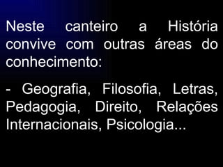 Neste canteiro a História convive com outras áreas do conhecimento: - Geografia, Filosofia, Letras, Pedagogia, Direito, Relações Internacionais, Psicologia... 