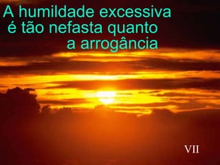 A humildade excessiva  é tão nefasta quanto  a arrogância VII 