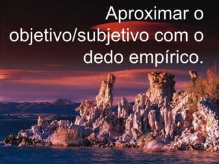 Aproximar o objetivo/subjetivo com o dedo empírico. 