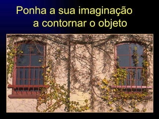 Ponha a sua imaginação  a contornar o objeto 