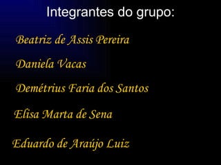 Integrantes do grupo: Demétrius Faria dos Santos Beatriz de Assis Pereira Daniela Vacas Elisa Marta de Sena Eduardo de Araújo Luiz 
