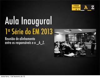 Aula Inaugural
     1 a      Série do EM 2013
     Reunião de alinhamento
     entre os responsáveis e o _A_Z.




sexta-feira, 1 de fevereiro de 13
 