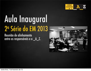 Aula Inaugural
     2 a      Série do EM 2013
     Reunião de alinhamento
     entre os responsáveis e o _A_Z.




sexta-feira, 1 de fevereiro de 13
 