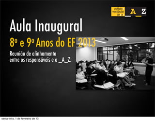 Aula Inaugural
       8 o      e     9 o Anos      do EF 2013
       Reunião de alinhamento
       entre os responsáveis e o _A_Z.




sexta-feira, 1 de fevereiro de 13
 