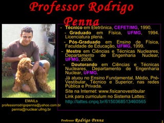 Professor Rodrigo Penna Professor de Física e Radiologia. Site na Internet:  www.fisicanovestibular.com.br   Blog: www.quantizado.com.br   Link para curriculum no Sistema Lattes: http://lattes.cnpq.br/6150368513460565 EMAILs [email_address] [email_address] 
