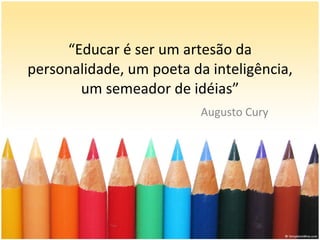 “ Educar é ser um artesão da personalidade, um poeta da inteligência, um semeador de idéias” Augusto Cury 