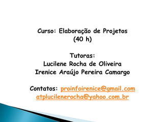 Curso: Elaboração de Projetos
              (40 h)

             Tutoras:
    Lucilene Rocha de Oliveira
 Irenice Araújo Pereira Camargo

Contatos: proinfoirenice@gmail.com
  atplucilenerocha@yahoo.com.br
 