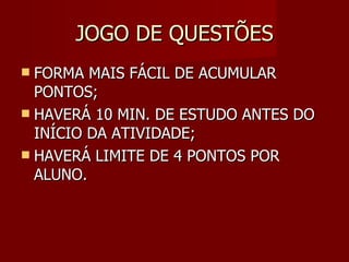JOGO DE QUESTÕES FORMA MAIS FÁCIL DE ACUMULAR PONTOS; HAVERÁ 10 MIN. DE ESTUDO ANTES DO INÍCIO DA ATIVIDADE; HAVERÁ LIMITE DE 4 PONTOS POR ALUNO. 