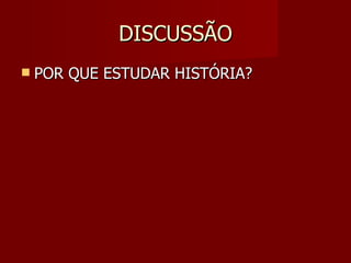 DISCUSSÃO POR QUE ESTUDAR HISTÓRIA? 