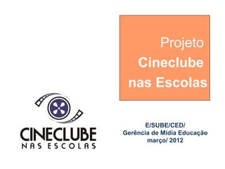 Projeto
  Cineclube
 nas Escolas

       E/SUBE/CED/
Gerência de Mídia Educação
       março/ 2012
 