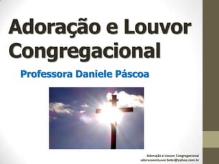 Adoração e Louvor
Congregacional
Professora Daniele Páscoa
Adoração e Louvor Congregacional
adoracaoelouvor.betel@yahoo.com.br
 