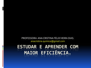 PROFESSORA ANA CRISTINA FÉLIX VIEIRA DIAS.
anacristina.quimica@gmail.com

ESTUDAR E APRENDER COM
MAIOR EFICIÊNCIA.

 