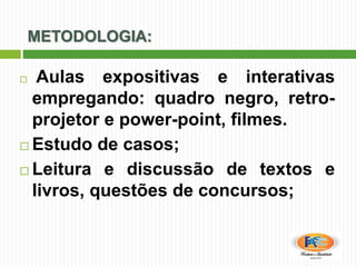 METODOLOGIA:
 Aulas expositivas e interativas
empregando: quadro negro, retro-
projetor e power-point, filmes.
 Estudo de casos;
 Leitura e discussão de textos e
livros, questões de concursos;
 