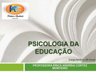 PSICOLOGIA DA
EDUCAÇÃO
PROFESSORA ÉRICA ANDRÉIA CORTEZ
MONTEIRO
Carga horária: 90 horas
 