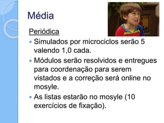 Média
Periódica
 Simulados por microciclos serão 5
valendo 1,0 cada.
 Módulos serão resolvidos e entregues
para coordenação para serem
vistados e a correção será online no
mosyle.
 As listas estarão no mosyle (10
exercícios de fixação).
 