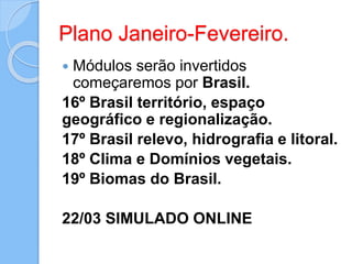 Plano Janeiro-Fevereiro.
 Módulos serão invertidos
começaremos por Brasil.
16º Brasil território, espaço
geográfico e regionalização.
17º Brasil relevo, hidrografia e litoral.
18º Clima e Domínios vegetais.
19º Biomas do Brasil.
22/03 SIMULADO ONLINE
 