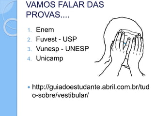 VAMOS FALAR DAS
PROVAS....
1. Enem
2. Fuvest - USP
3. Vunesp - UNESP
4. Unicamp
 http://guiadoestudante.abril.com.br/tud
o-sobre/vestibular/
 