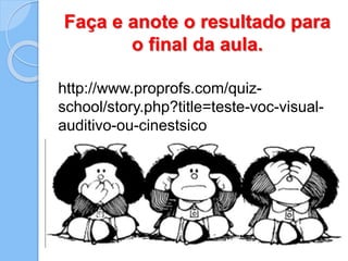 Faça e anote o resultado para
o final da aula.
http://www.proprofs.com/quiz-
school/story.php?title=teste-voc-visual-
auditivo-ou-cinestsico
 